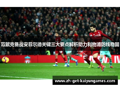 范戴克备战安菲尔德关键三大要点解析助力利物浦防线稳固 范戴克备战安菲尔德关键三大要点解析助力利物浦防线稳固