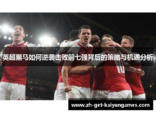 英超黑马如何逆袭击败前七强背后的策略与机遇分析 英超黑马如何逆袭击败前七强背后的策略与机遇分析
