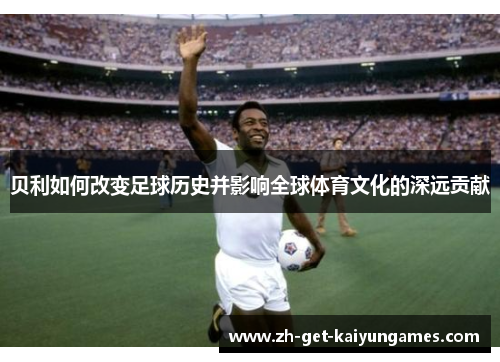 贝利如何改变足球历史并影响全球体育文化的深远贡献