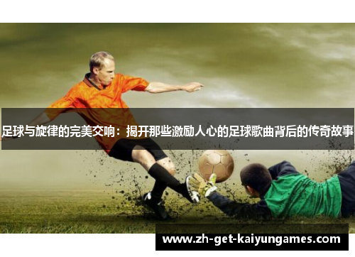 足球与旋律的完美交响：揭开那些激励人心的足球歌曲背后的传奇故事