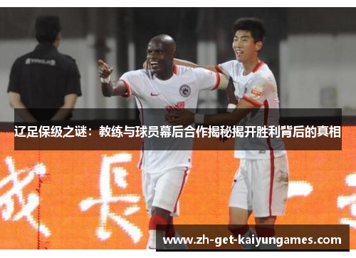 辽足保级之谜：教练与球员幕后合作揭秘揭开胜利背后的真相