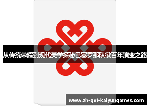 从传统荣耀到现代美学探秘巴塞罗那队徽百年演变之路