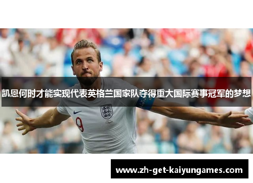 凯恩何时才能实现代表英格兰国家队夺得重大国际赛事冠军的梦想
