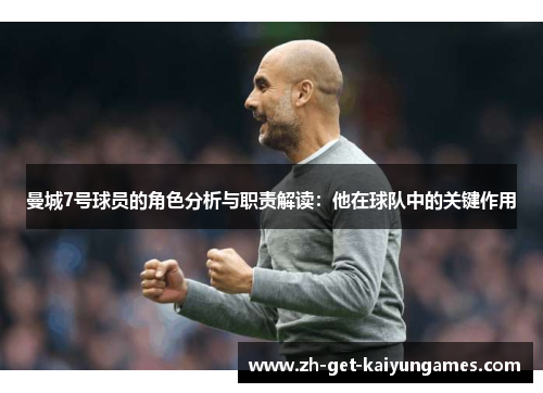 曼城7号球员的角色分析与职责解读：他在球队中的关键作用