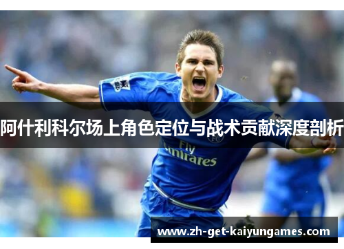 阿什利科尔场上角色定位与战术贡献深度剖析