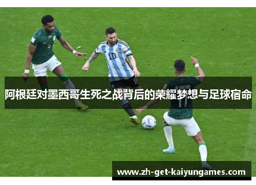 阿根廷对墨西哥生死之战背后的荣耀梦想与足球宿命