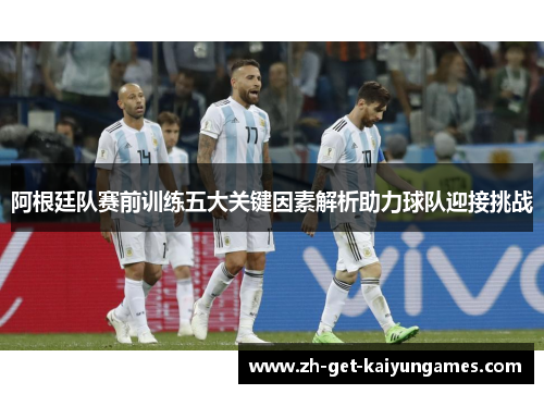 阿根廷队赛前训练五大关键因素解析助力球队迎接挑战