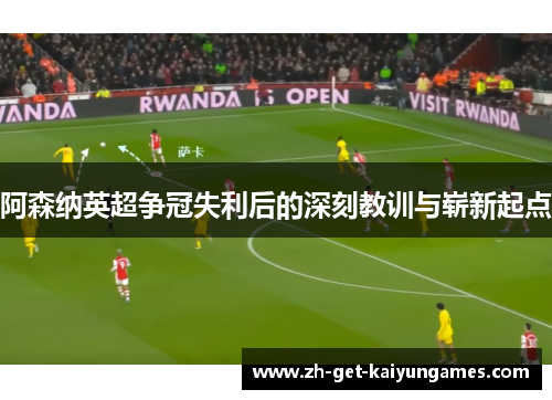 阿森纳英超争冠失利后的深刻教训与崭新起点