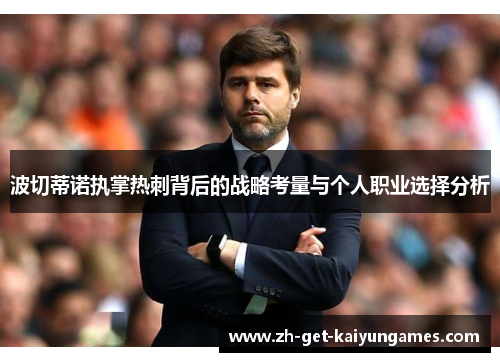 波切蒂诺执掌热刺背后的战略考量与个人职业选择分析