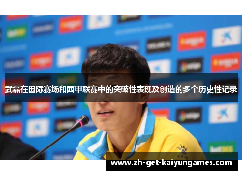 武磊在国际赛场和西甲联赛中的突破性表现及创造的多个历史性记录