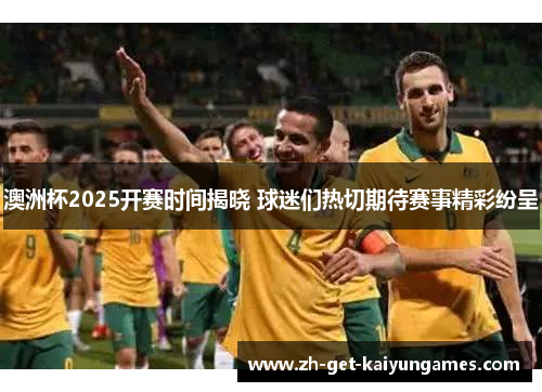澳洲杯2025开赛时间揭晓 球迷们热切期待赛事精彩纷呈