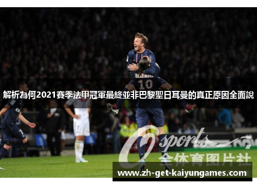 解析為何2021賽季法甲冠軍最終並非巴黎聖日耳曼的真正原因全面說