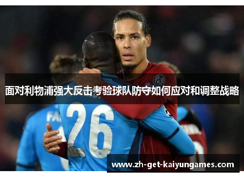 面对利物浦强大反击考验球队防守如何应对和调整战略