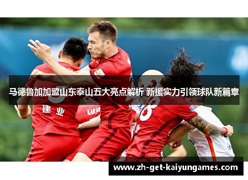 马德鲁加加盟山东泰山五大亮点解析 新援实力引领球队新篇章 马德鲁加加盟山东泰山五大亮点解析 新援实力引领球队新篇章