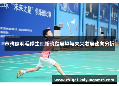 黄雅琼羽毛球生涯新阶段展望与未来发展动向分析