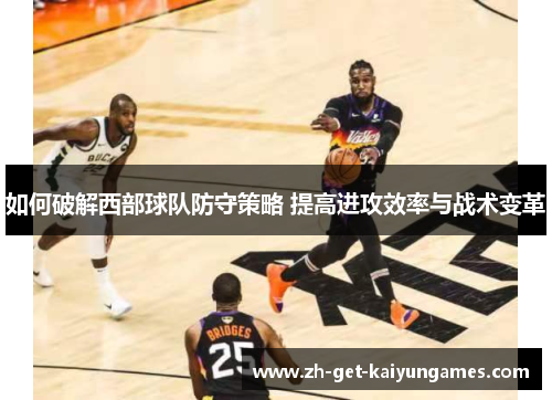 如何破解西部球队防守策略 提高进攻效率与战术变革 如何破解西部球队防守策略 提高进攻效率与战术变革