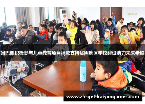 姆巴佩积极参与儿童教育项目捐款支持贫困地区学校建设助力未来希望 姆巴佩积极参与儿童教育项目捐款支持贫困地区学校建设助力未来希望