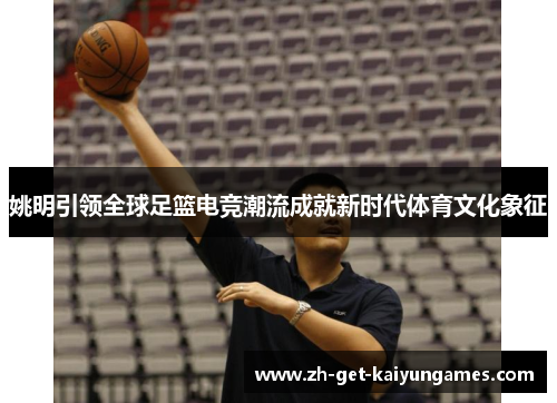 姚明引领全球足篮电竞潮流成就新时代体育文化象征 姚明引领全球足篮电竞潮流成就新时代体育文化象征