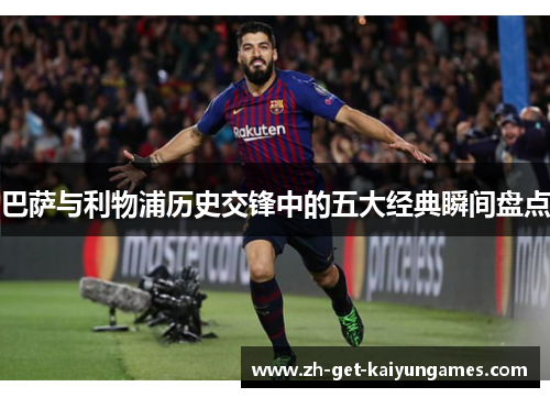 巴萨与利物浦历史交锋中的五大经典瞬间盘点 巴萨与利物浦历史交锋中的五大经典瞬间盘点