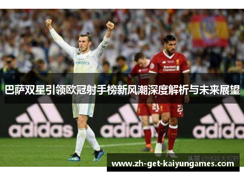 巴萨双星引领欧冠射手榜新风潮深度解析与未来展望 巴萨双星引领欧冠射手榜新风潮深度解析与未来展望