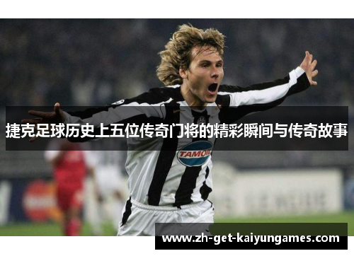 捷克足球历史上五位传奇门将的精彩瞬间与传奇故事 捷克足球历史上五位传奇门将的精彩瞬间与传奇故事