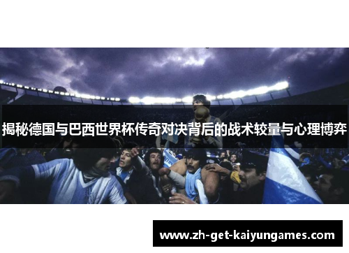 揭秘德国与巴西世界杯传奇对决背后的战术较量与心理博弈