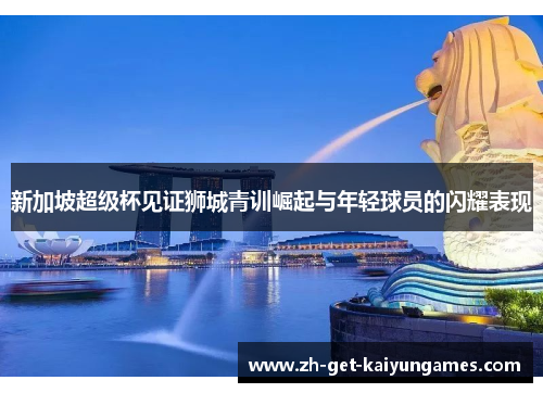新加坡超级杯见证狮城青训崛起与年轻球员的闪耀表现 新加坡超级杯见证狮城青训崛起与年轻球员的闪耀表现