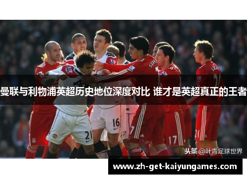 曼联与利物浦英超历史地位深度对比 谁才是英超真正的王者