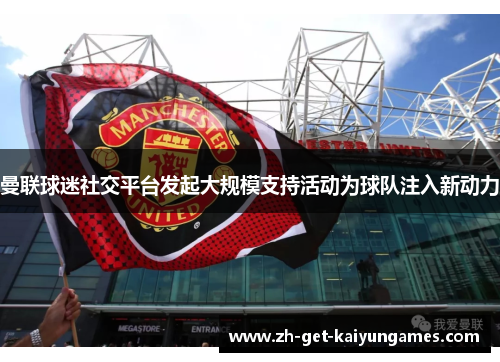 曼联球迷社交平台发起大规模支持活动为球队注入新动力