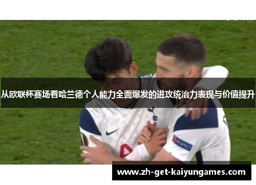 从欧联杯赛场看哈兰德个人能力全面爆发的进攻统治力表现与价值提升