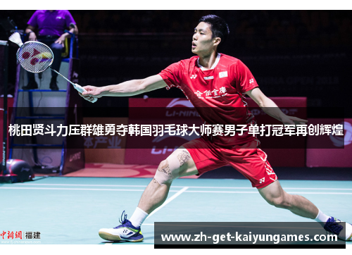 桃田贤斗力压群雄勇夺韩国羽毛球大师赛男子单打冠军再创辉煌 桃田贤斗力压群雄勇夺韩国羽毛球大师赛男子单打冠军再创辉煌