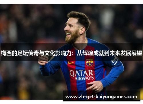 梅西的足坛传奇与文化影响力：从辉煌成就到未来发展展望
