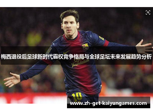 梅西退役后足球新时代霸权竞争格局与全球足坛未来发展趋势分析 梅西退役后足球新时代霸权竞争格局与全球足坛未来发展趋势分析