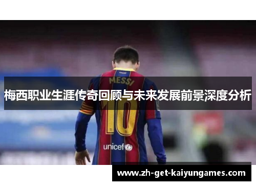梅西职业生涯传奇回顾与未来发展前景深度分析 梅西职业生涯传奇回顾与未来发展前景深度分析