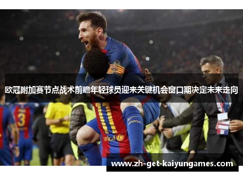 欧冠附加赛节点战术前瞻年轻球员迎来关键机会窗口期决定未来走向