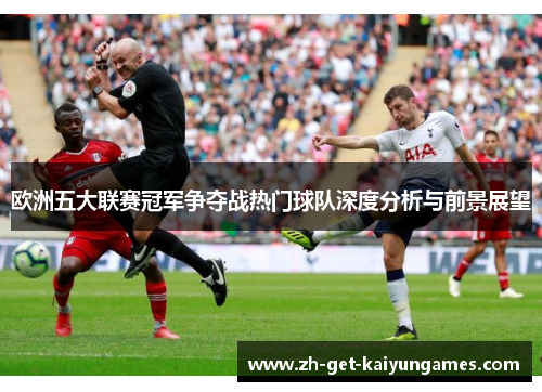 欧洲五大联赛冠军争夺战热门球队深度分析与前景展望