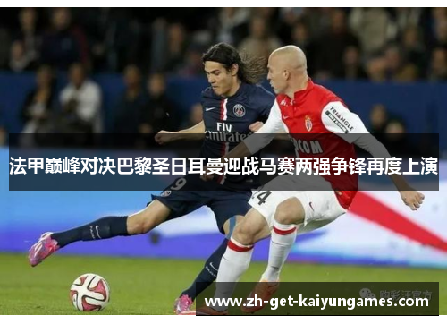 法甲巅峰对决巴黎圣日耳曼迎战马赛两强争锋再度上演 法甲巅峰对决巴黎圣日耳曼迎战马赛两强争锋再度上演