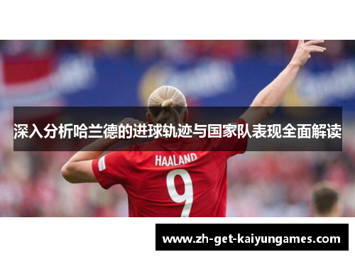 深入分析哈兰德的进球轨迹与国家队表现全面解读 深入分析哈兰德的进球轨迹与国家队表现全面解读
