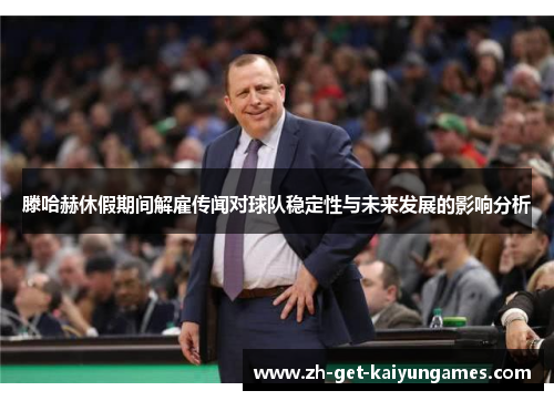 滕哈赫休假期间解雇传闻对球队稳定性与未来发展的影响分析 滕哈赫休假期间解雇传闻对球队稳定性与未来发展的影响分析