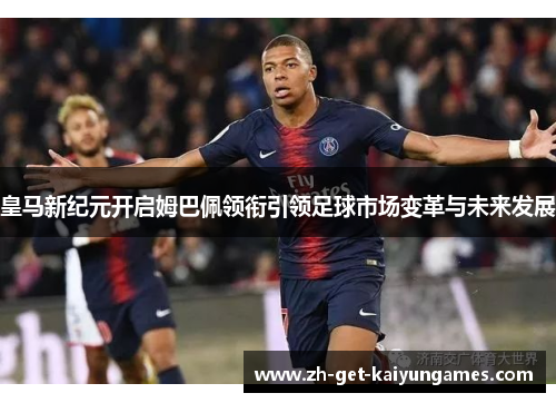 皇马新纪元开启姆巴佩领衔引领足球市场变革与未来发展 皇马新纪元开启姆巴佩领衔引领足球市场变革与未来发展