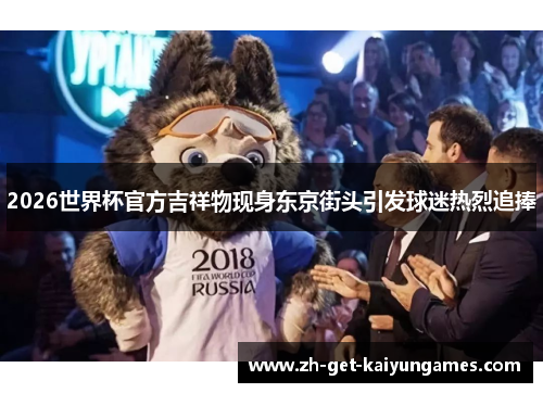 2026世界杯官方吉祥物现身东京街头引发球迷热烈追捧 2026世界杯官方吉祥物现身东京街头引发球迷热烈追捧