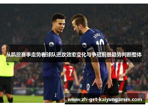从凯恩赛季走势看球队进攻效率变化与争冠前景趋势判断整体 从凯恩赛季走势看球队进攻效率变化与争冠前景趋势判断整体