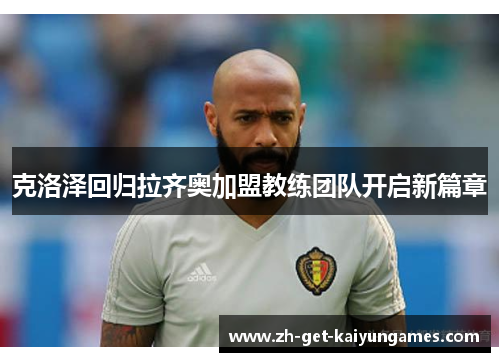 克洛泽回归拉齐奥加盟教练团队开启新篇章 克洛泽回归拉齐奥加盟教练团队开启新篇章