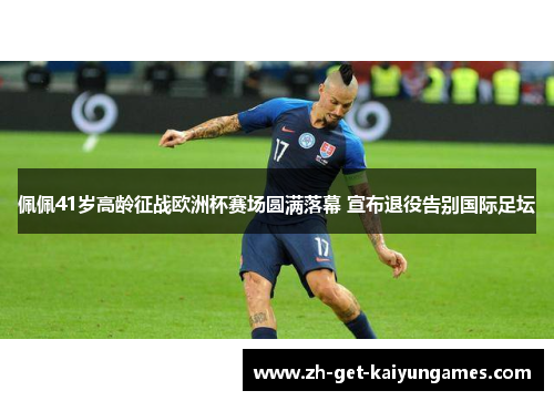 佩佩41岁高龄征战欧洲杯赛场圆满落幕 宣布退役告别国际足坛 佩佩41岁高龄征战欧洲杯赛场圆满落幕 宣布退役告别国际足坛