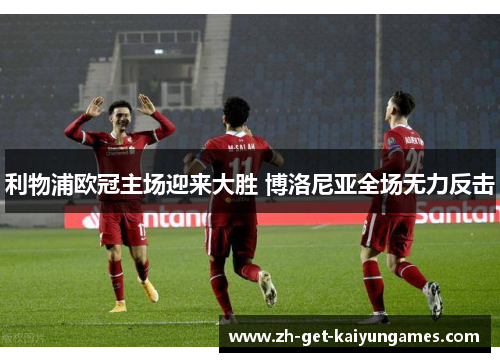 利物浦欧冠主场迎来大胜 博洛尼亚全场无力反击 利物浦欧冠主场迎来大胜 博洛尼亚全场无力反击