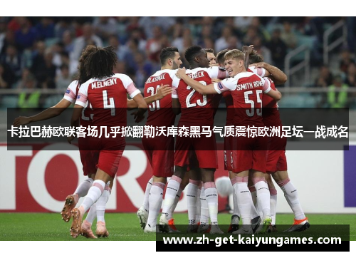 卡拉巴赫欧联客场几乎掀翻勒沃库森黑马气质震惊欧洲足坛一战成名 卡拉巴赫欧联客场几乎掀翻勒沃库森黑马气质震惊欧洲足坛一战成名