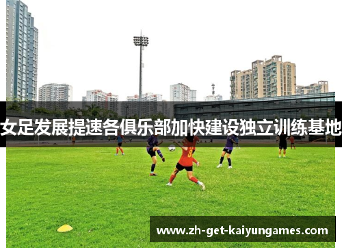 女足发展提速各俱乐部加快建设独立训练基地 女足发展提速各俱乐部加快建设独立训练基地
