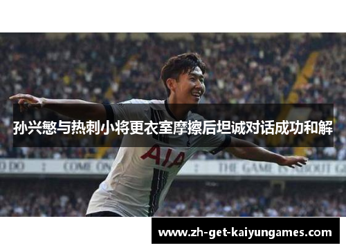 孙兴慜与热刺小将更衣室摩擦后坦诚对话成功和解 孙兴慜与热刺小将更衣室摩擦后坦诚对话成功和解