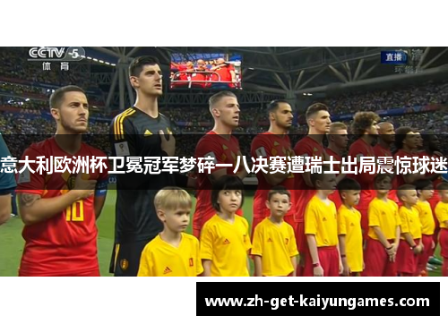 意大利欧洲杯卫冕冠军梦碎一八决赛遭瑞士出局震惊球迷 意大利欧洲杯卫冕冠军梦碎一八决赛遭瑞士出局震惊球迷