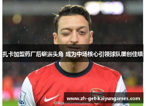 扎卡加盟药厂后崭露头角 成为中场核心引领球队屡创佳绩